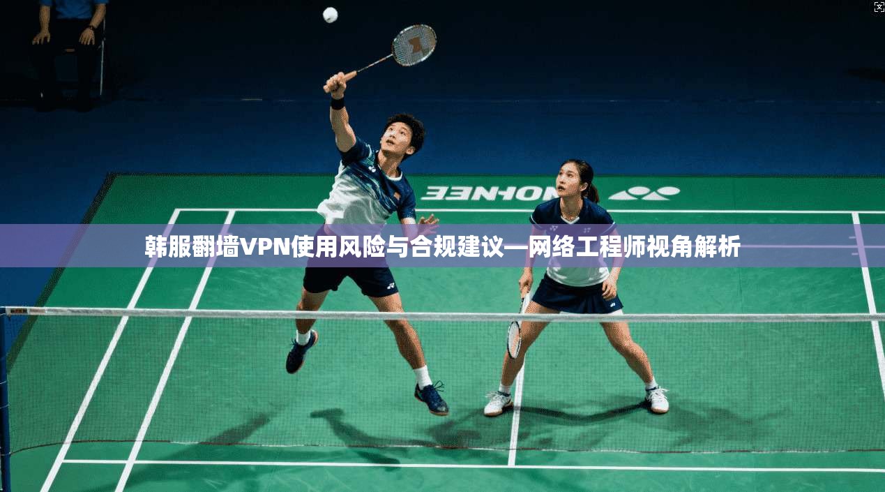 韩服翻墙VPN使用风险与合规建议—网络工程师视角解析 韩服翻墙VPN使用风险与合规建议—网络工程师视角解析