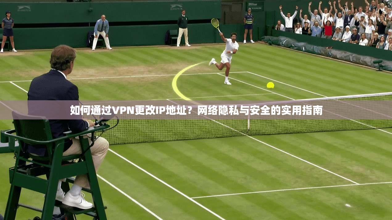 如何通过VPN更改IP地址？网络隐私与安全的实用指南