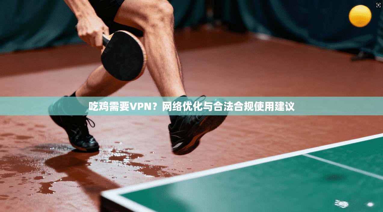 吃鸡需要VPN？网络优化与合法合规使用建议