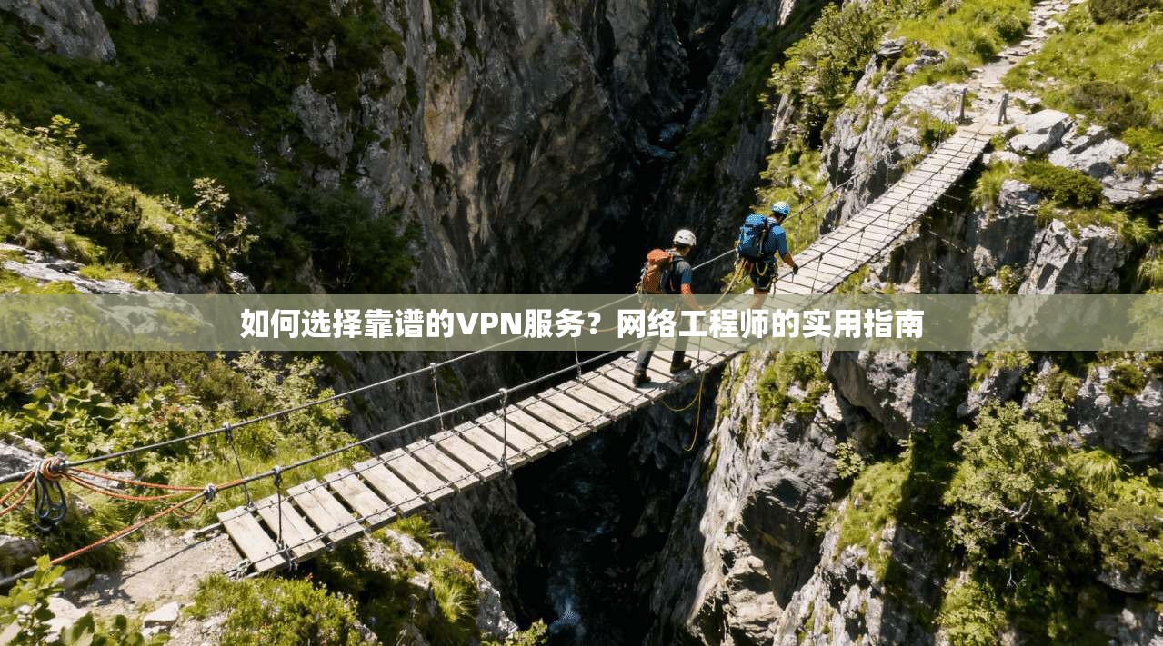 如何选择靠谱的VPN服务？网络工程师的实用指南