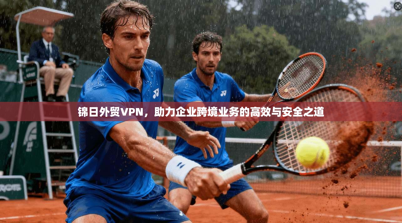 锦日外贸VPN，助力企业跨境业务的高效与安全之道