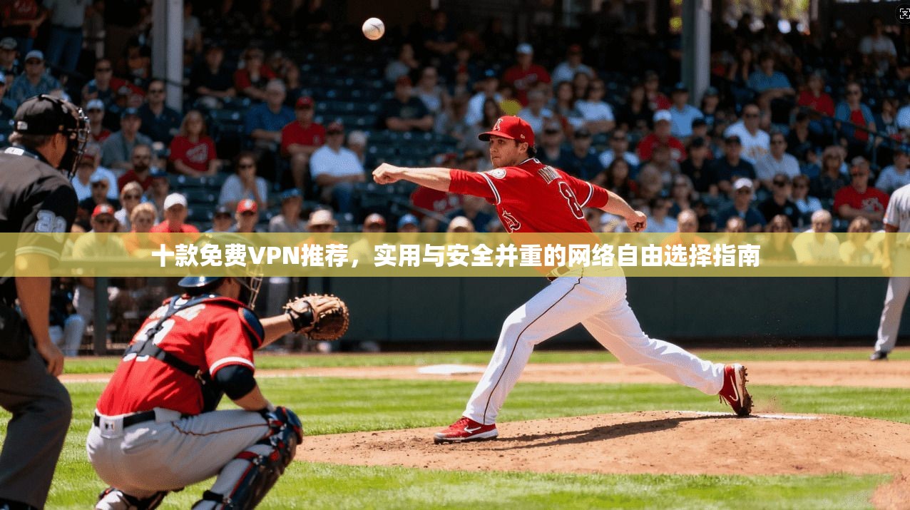 十款免费VPN推荐，实用与安全并重的网络自由选择指南
