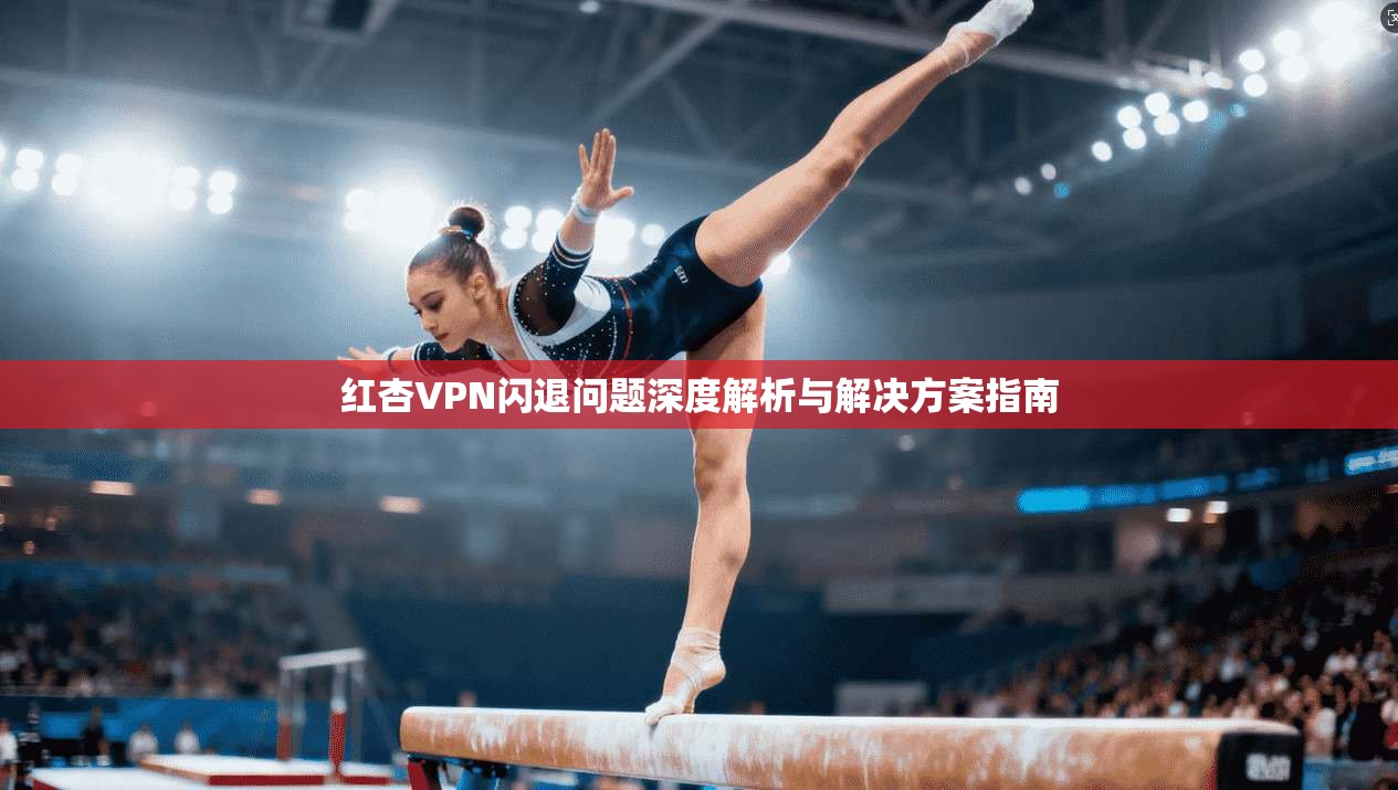 红杏VPN闪退问题深度解析与解决方案指南