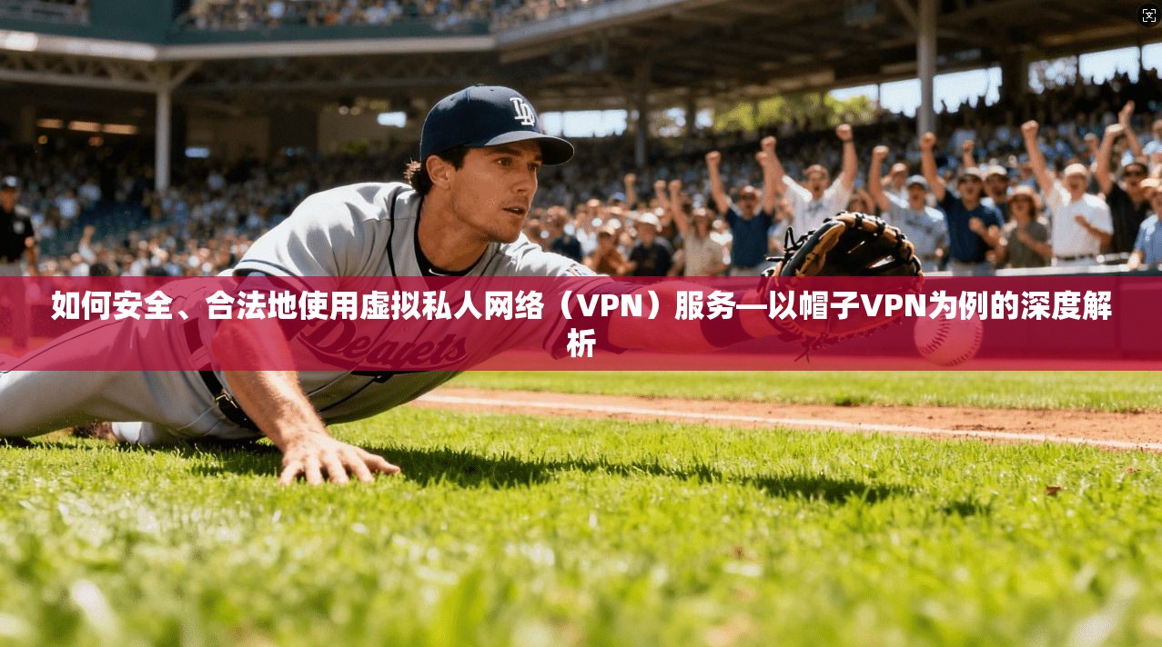 如何安全、合法地使用虚拟私人网络（VPN）服务—以帽子VPN为例的深度解析