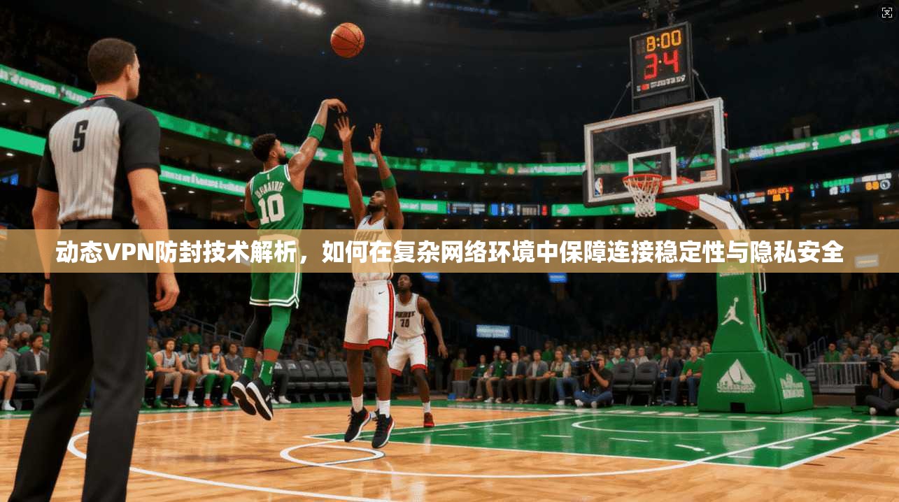 动态VPN防封技术解析，如何在复杂网络环境中保障连接稳定性与隐私安全