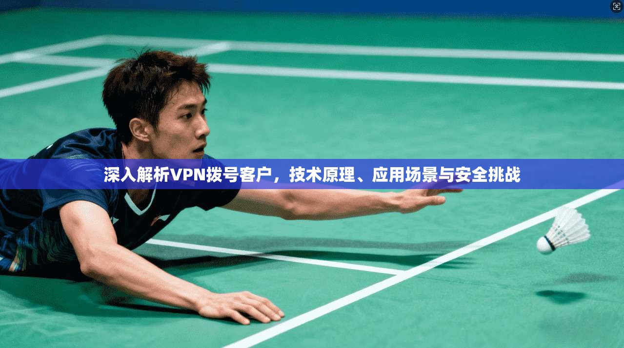 深入解析VPN拨号客户,技术原理、应用场景与安全挑战 深入解析VPN拨号客户,技术原理、应用场景与安全挑战
