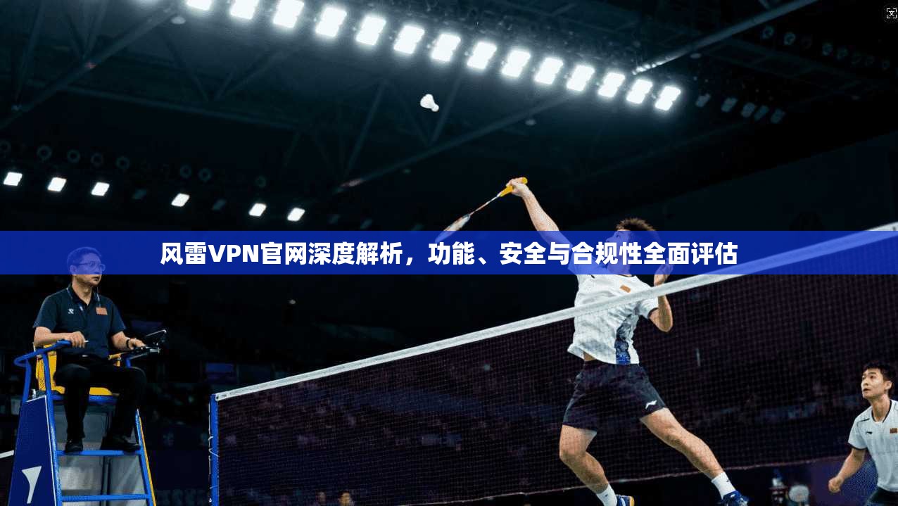 风雷VPN官网深度解析，功能、安全与合规性全面评估
