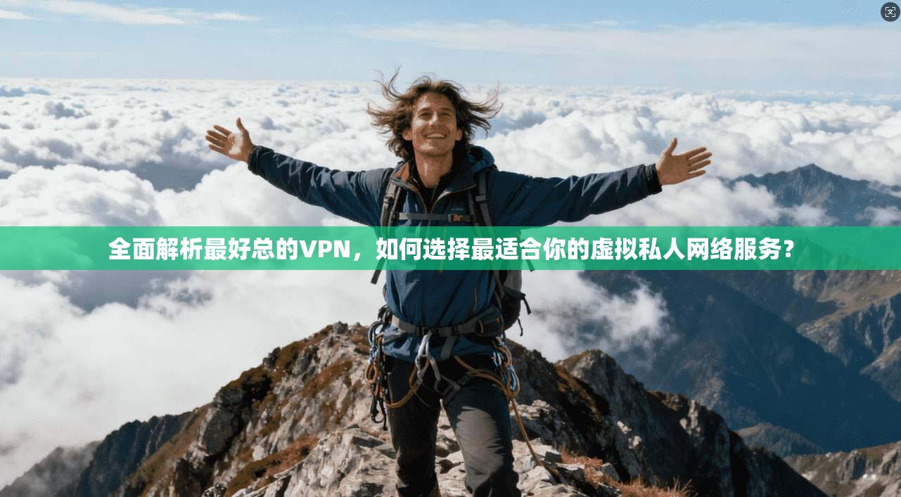 全面解析最好总的VPN，如何选择最适合你的虚拟私人网络服务？