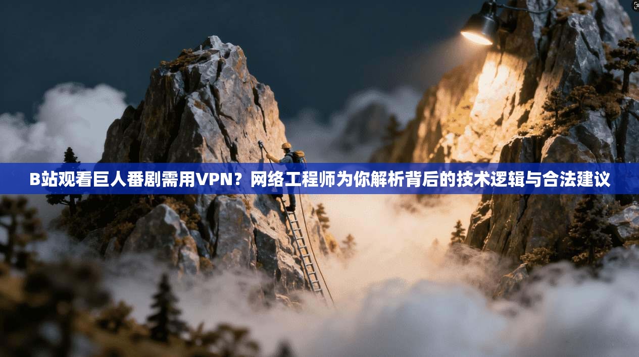 B站观看巨人番剧需用VPN？网络工程师为你解析背后的技术逻辑与合法建议