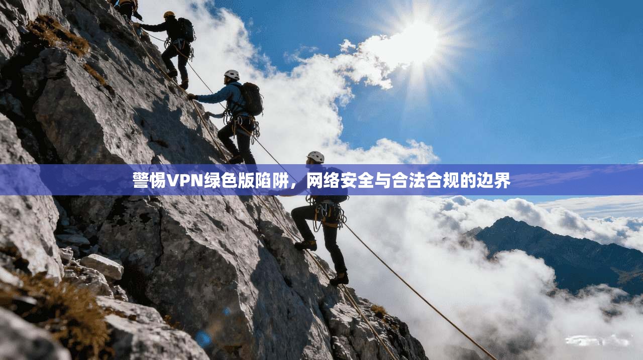 警惕VPN绿色版陷阱，网络安全与合法合规的边界