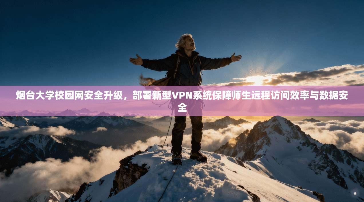 烟台大学校园网安全升级，部署新型VPN系统保障师生远程访问效率与数据安全