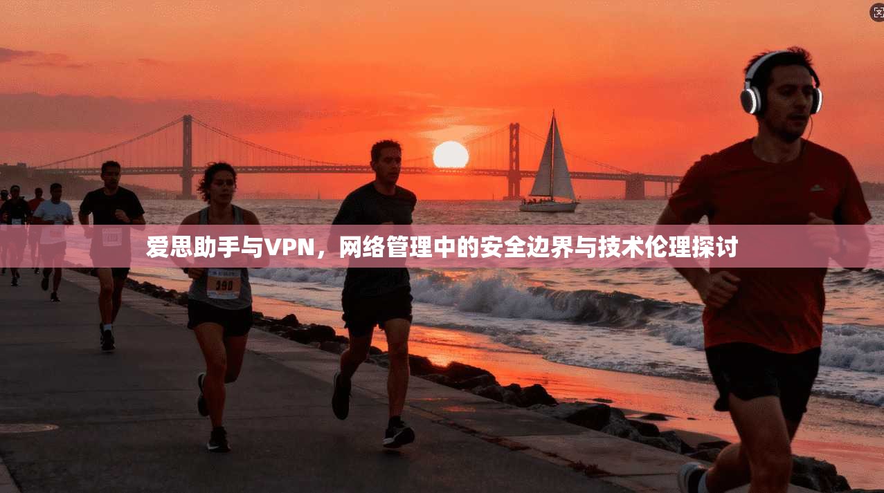 爱思助手与VPN，网络管理中的安全边界与技术伦理探讨