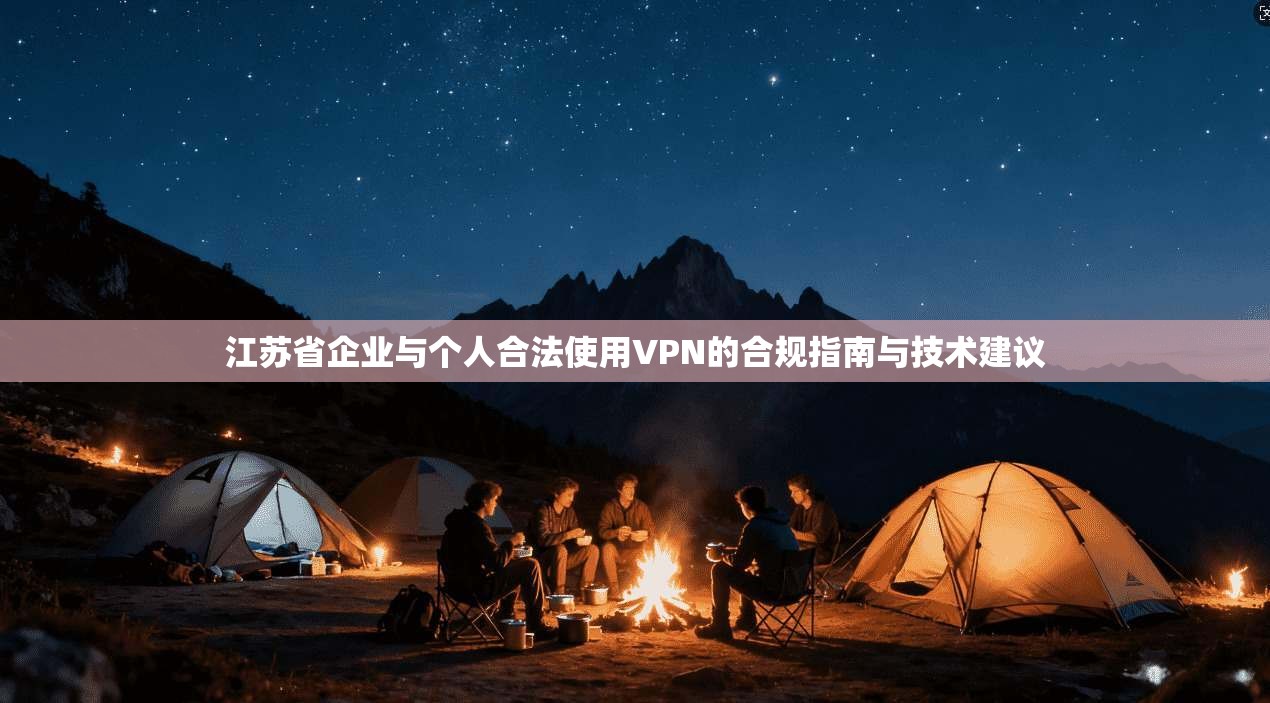江苏省企业与个人合法使用VPN的合规指南与技术建议