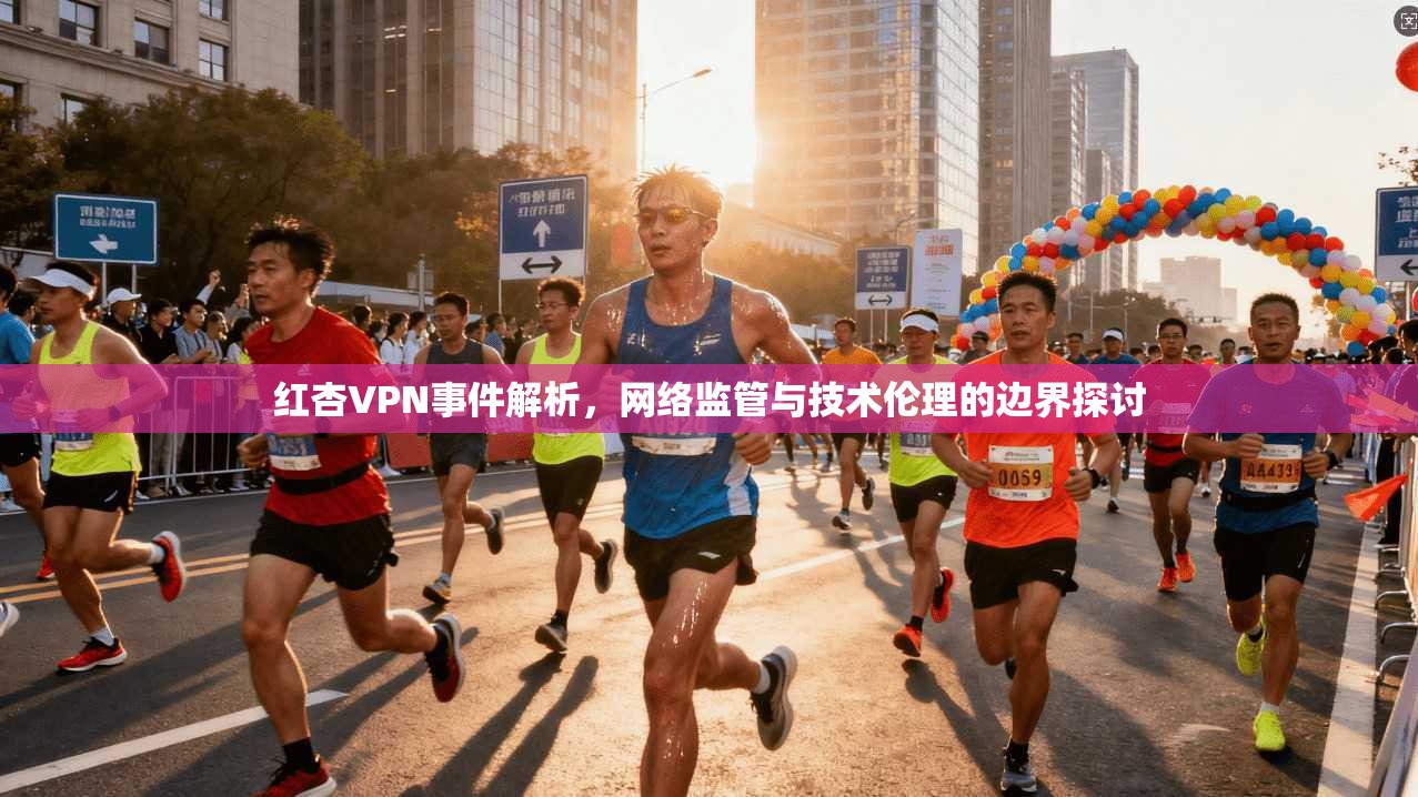 红杏VPN事件解析，网络监管与技术伦理的边界探讨