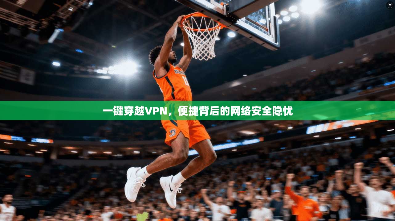 一键穿越VPN，便捷背后的网络安全隐忧