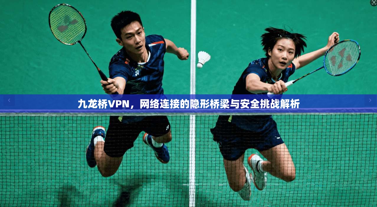 九龙桥VPN，网络连接的隐形桥梁与安全挑战解析