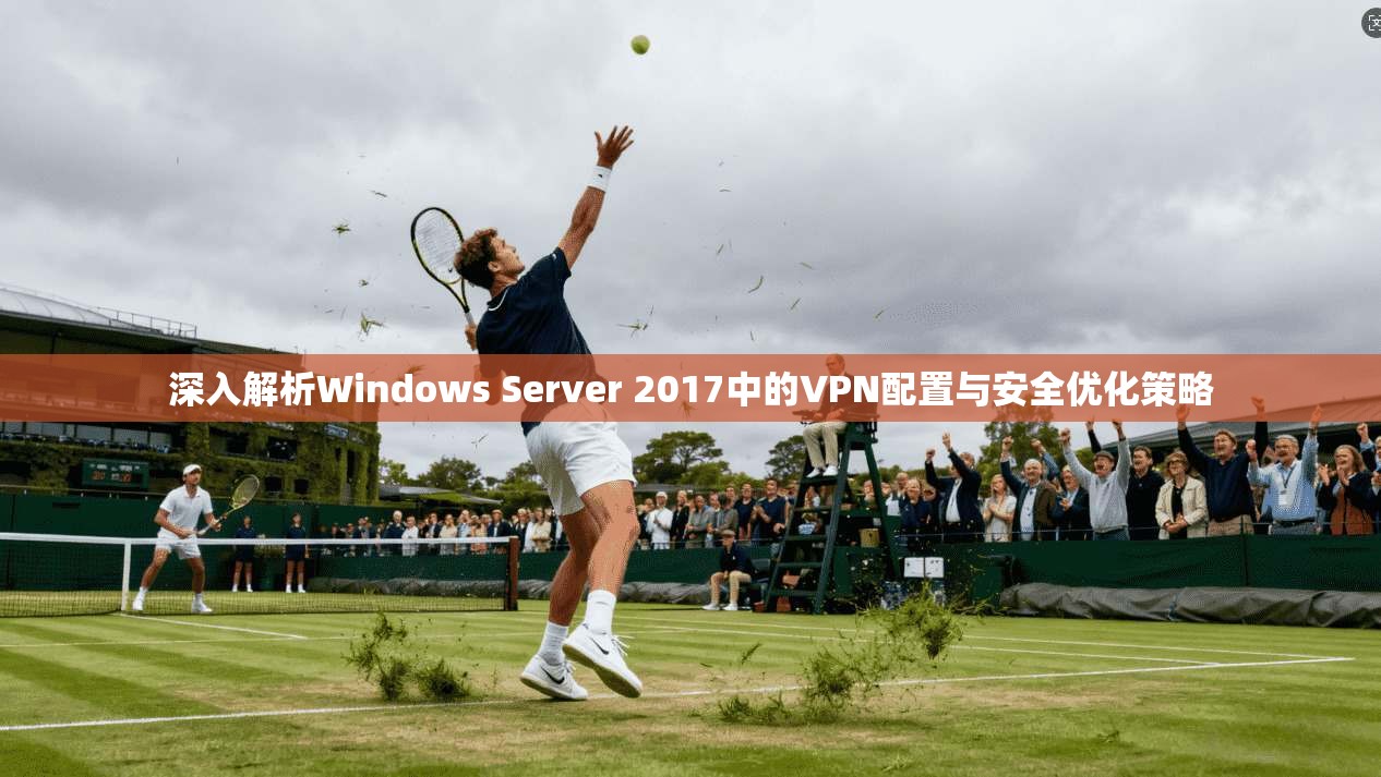 深入解析Windows Server 2017中的VPN配置与安全优化策略