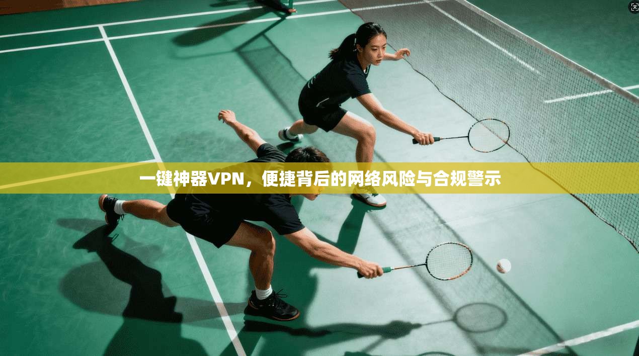 一键神器VPN，便捷背后的网络风险与合规警示