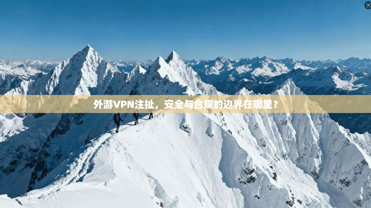 外游VPN注扯，安全与合规的边界在哪里？
