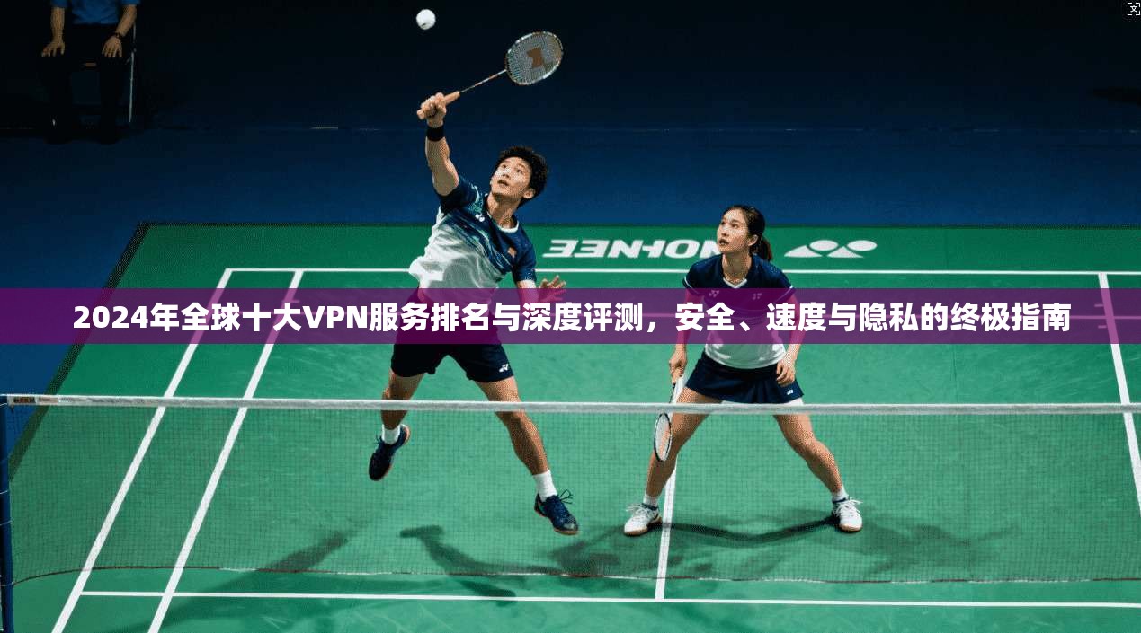 2024年全球十大VPN服务排名与深度评测,安全、速度与隐私的终极指南 2024年全球十大VPN服务排名与深度评测,安全、速度与隐私的终极指南