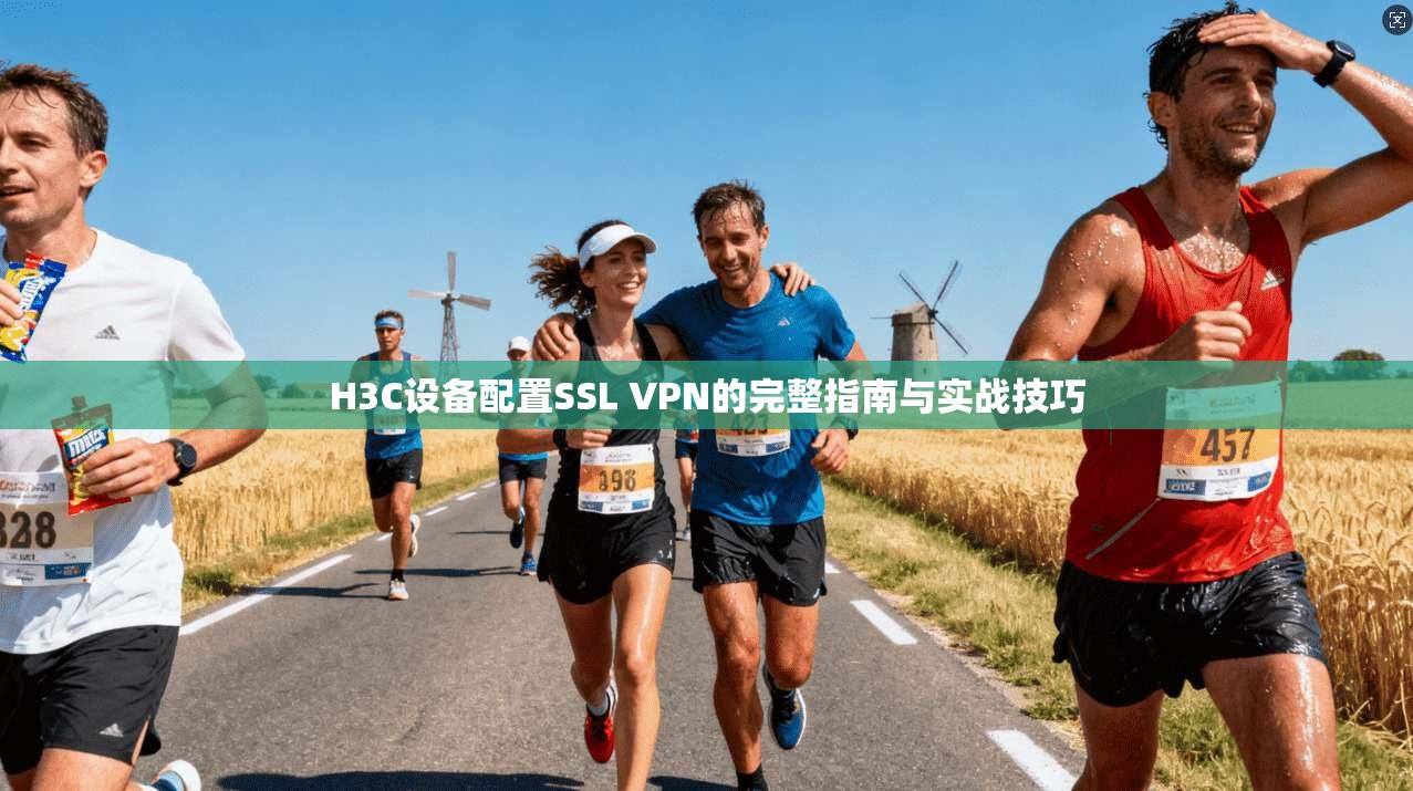 H3C设备配置SSL VPN的完整指南与实战技巧
