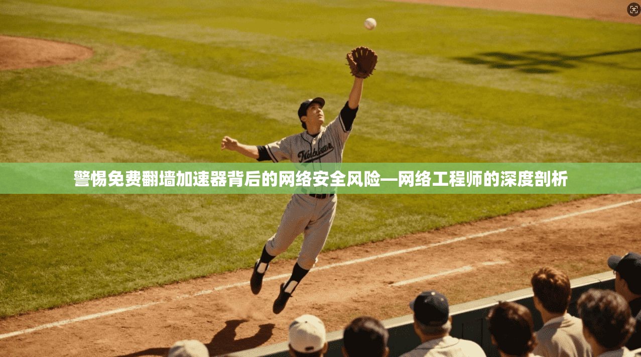 警惕免费翻墙加速器背后的网络安全风险—网络工程师的深度剖析