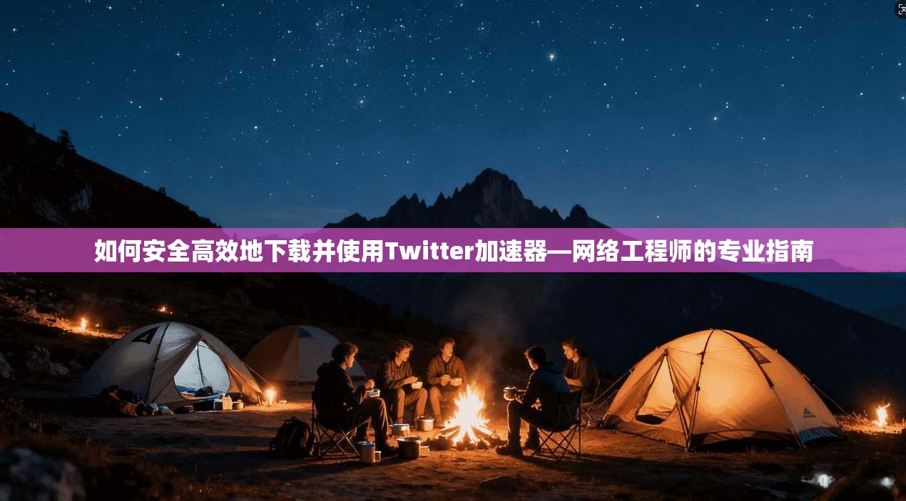 如何安全高效地下载并使用Twitter加速器—网络工程师的专业指南