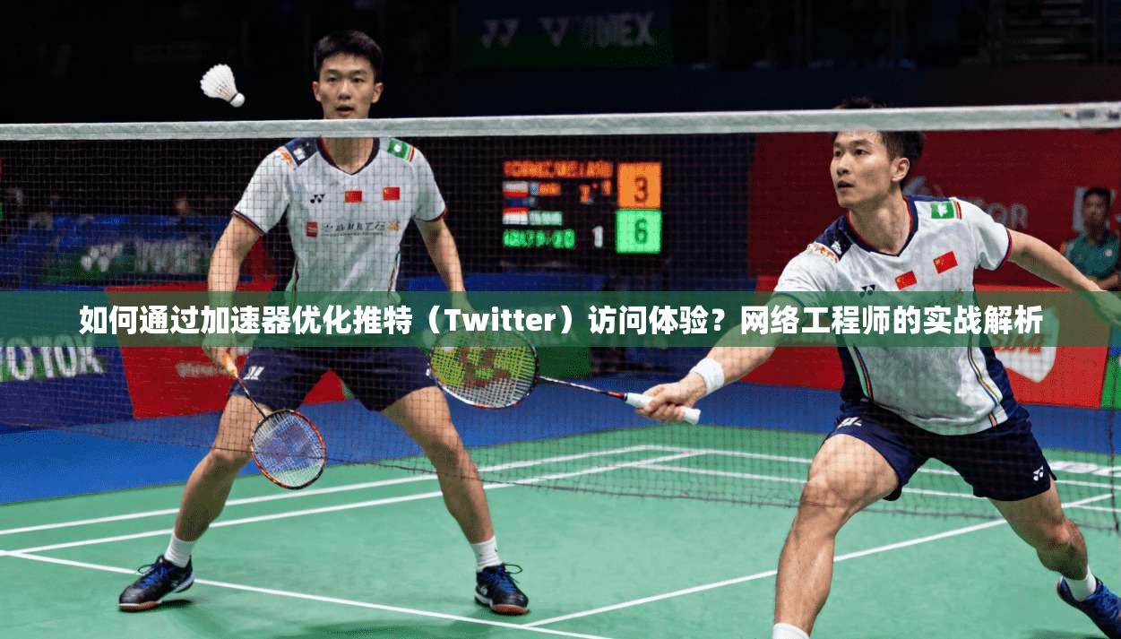 如何通过加速器优化推特（Twitter）访问体验？网络工程师的实战解析