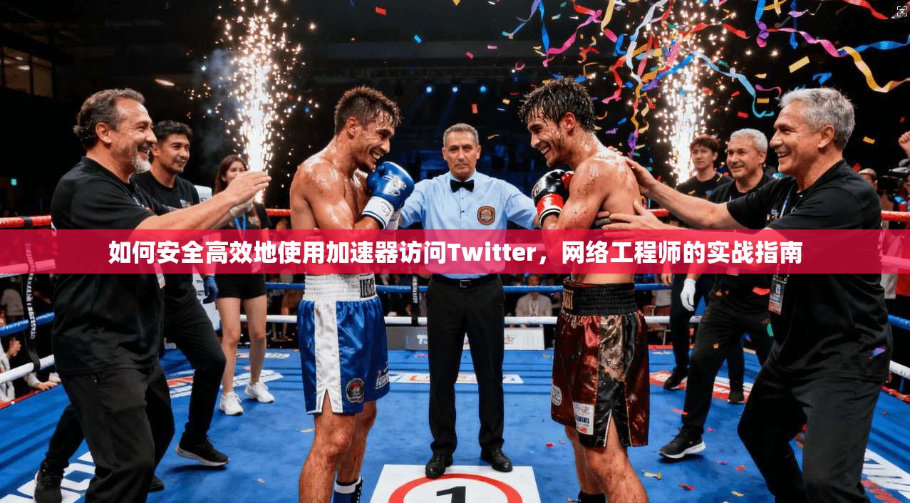 如何安全高效地使用加速器访问Twitter，网络工程师的实战指南