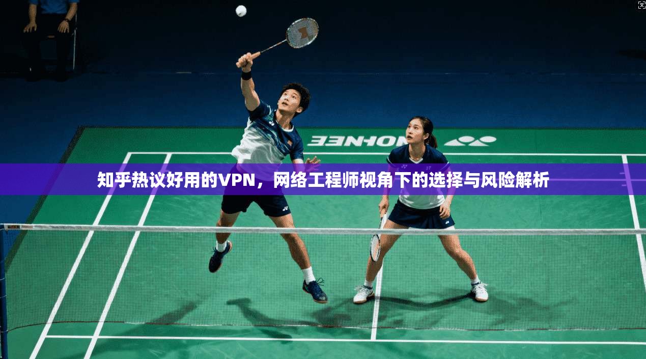 知乎热议好用的VPN，网络工程师视角下的选择与风险解析