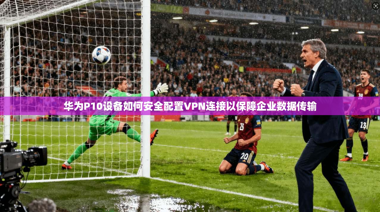 华为P10设备如何安全配置VPN连接以保障企业数据传输