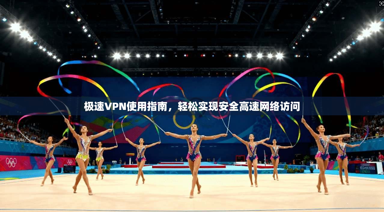 极速VPN使用指南，轻松实现安全高速网络访问