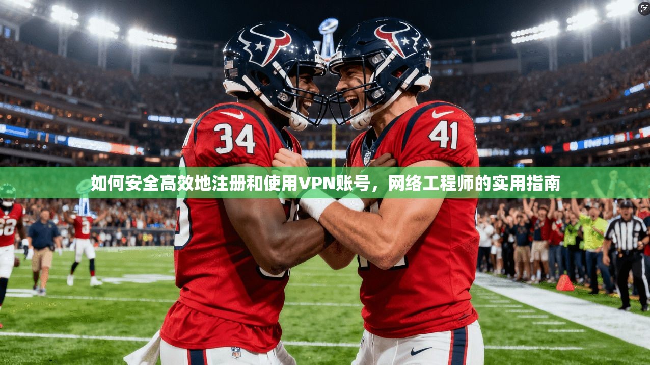 如何安全高效地注册和使用VPN账号，网络工程师的实用指南