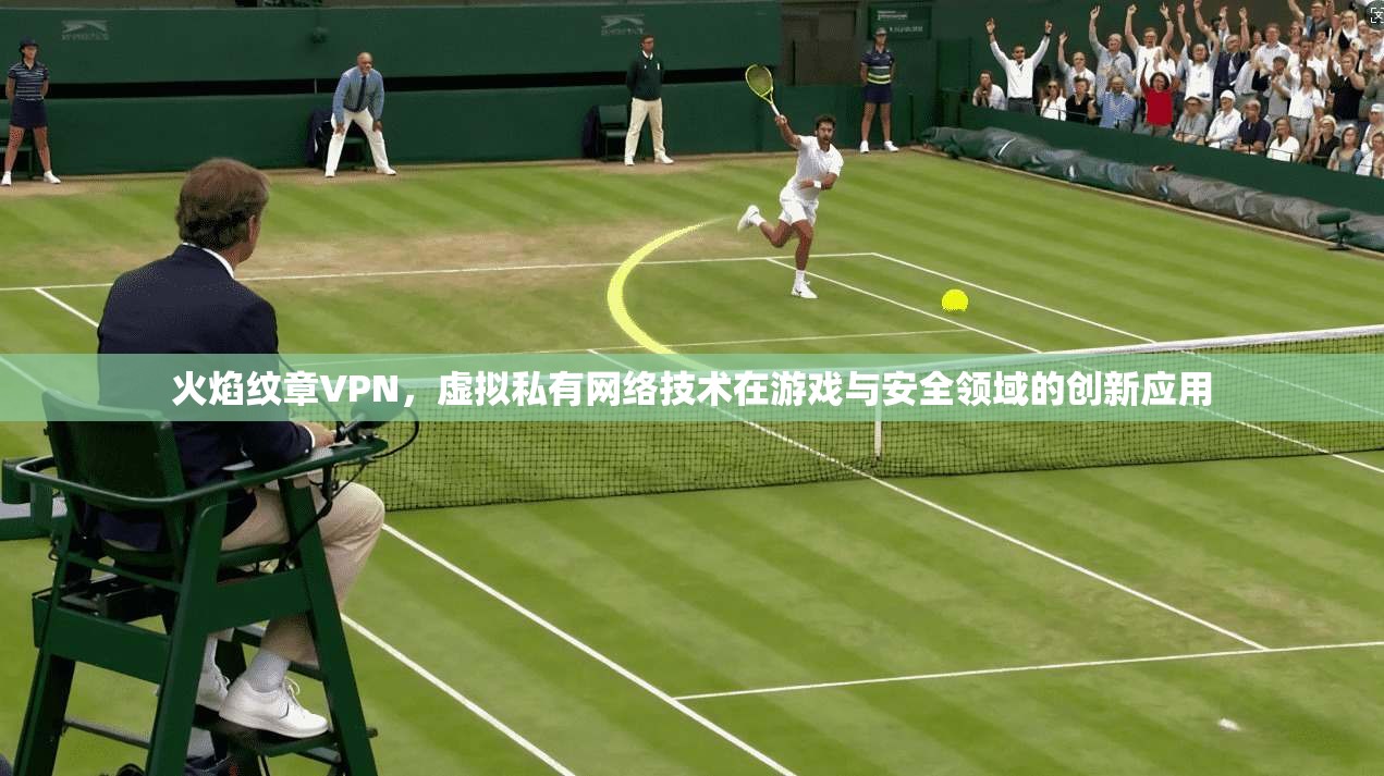 火焰纹章VPN，虚拟私有网络技术在游戏与安全领域的创新应用