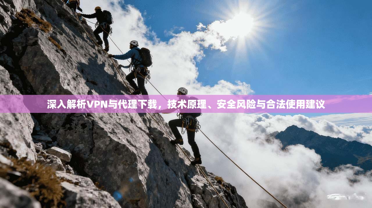深入解析VPN与代理下载，技术原理、安全风险与合法使用建议