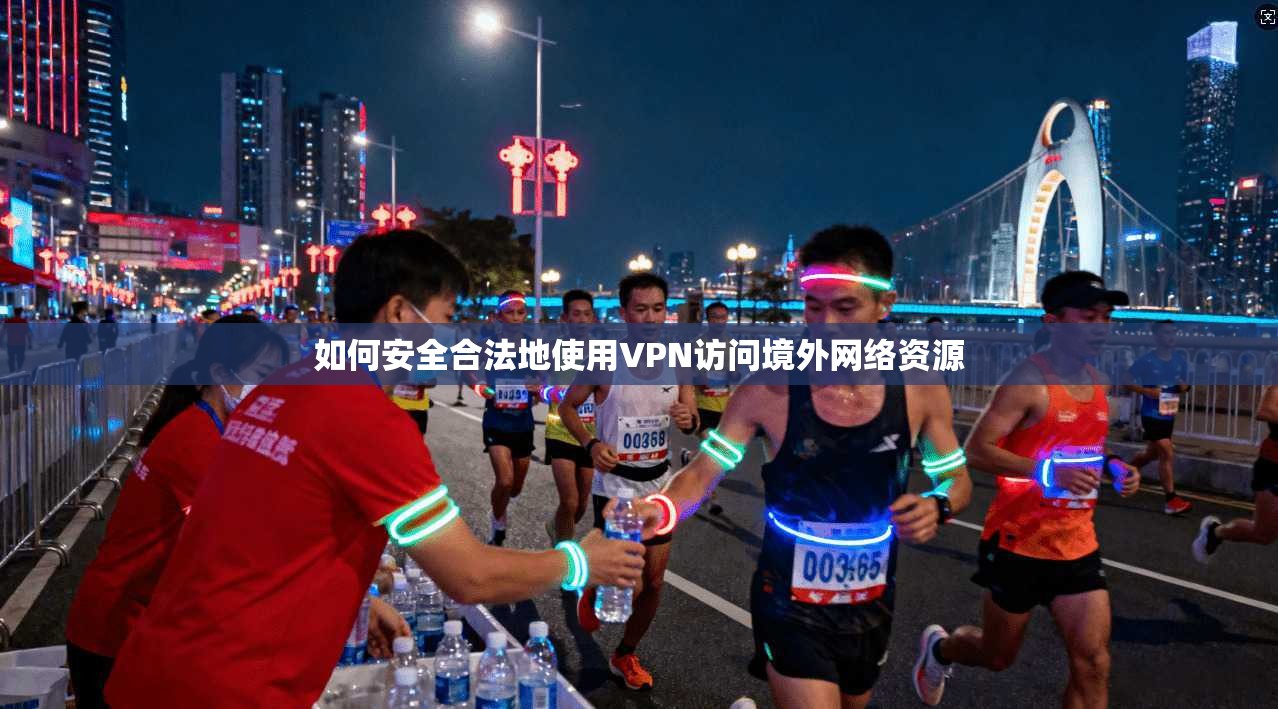 如何安全合法地使用VPN访问境外网络资源