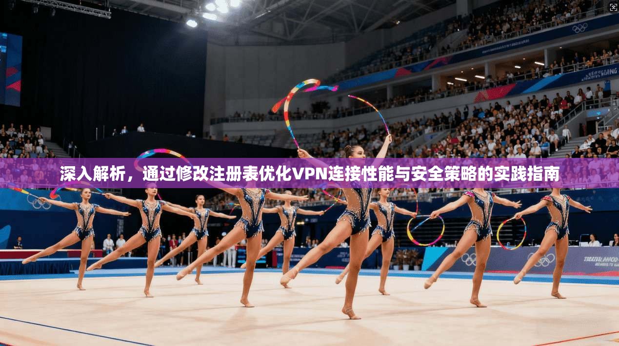 深入解析，通过修改注册表优化VPN连接性能与安全策略的实践指南