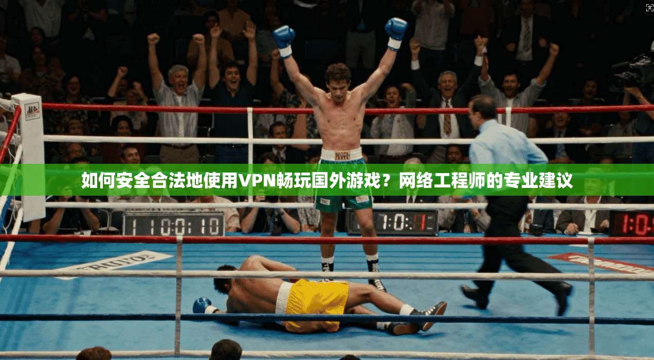 如何安全合法地使用VPN畅玩国外游戏？网络工程师的专业建议