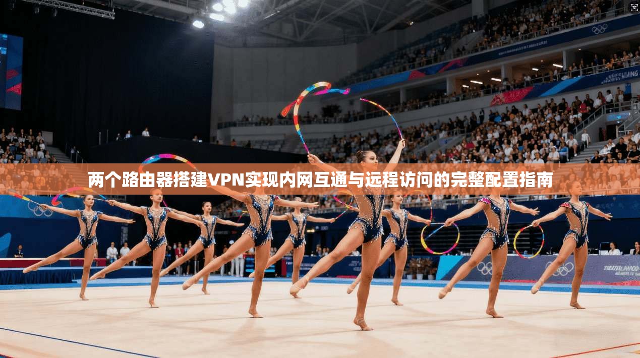 两个路由器搭建VPN实现内网互通与远程访问的完整配置指南