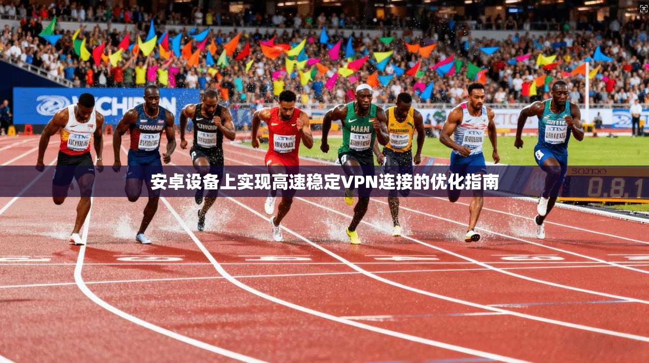 安卓设备上实现高速稳定VPN连接的优化指南