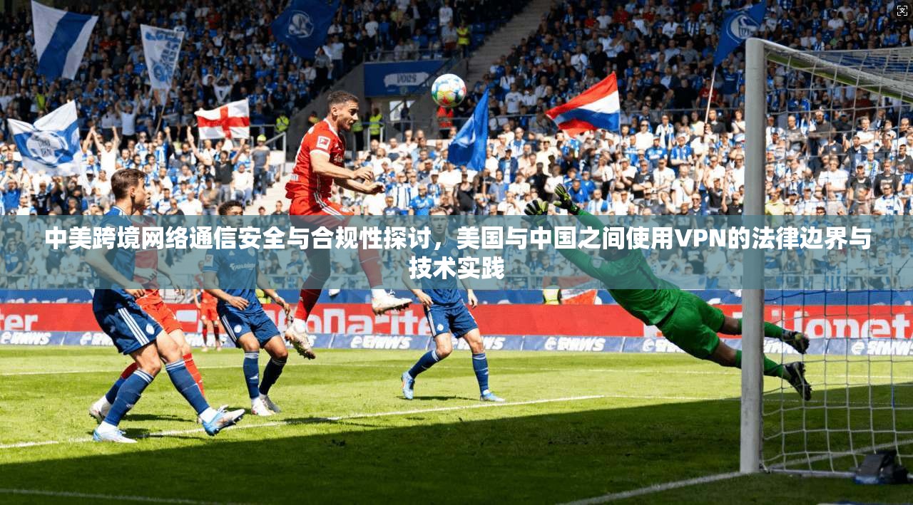 中美跨境网络通信安全与合规性探讨，美国与中国之间使用VPN的法律边界与技术实践