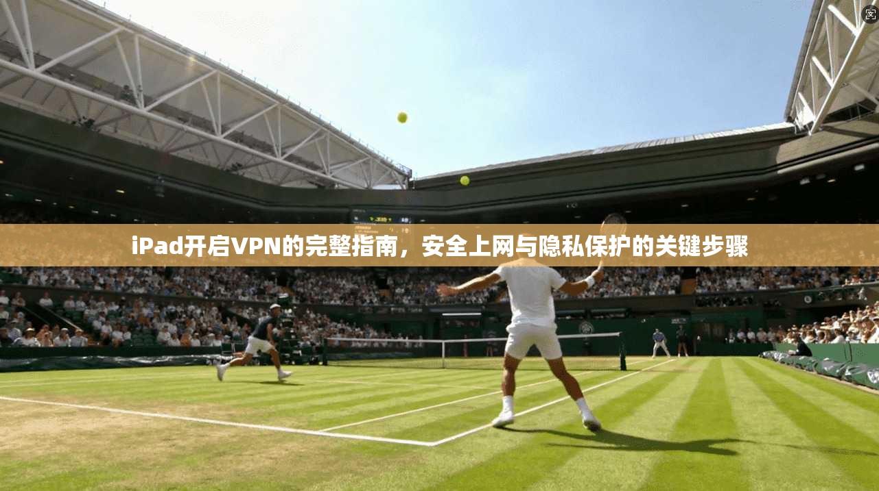 iPad开启VPN的完整指南，安全上网与隐私保护的关键步骤