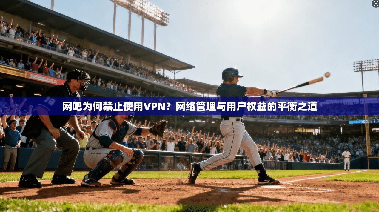 网吧为何禁止使用VPN？网络管理与用户权益的平衡之道