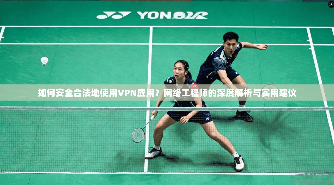 如何安全合法地使用VPN应用？网络工程师的深度解析与实用建议