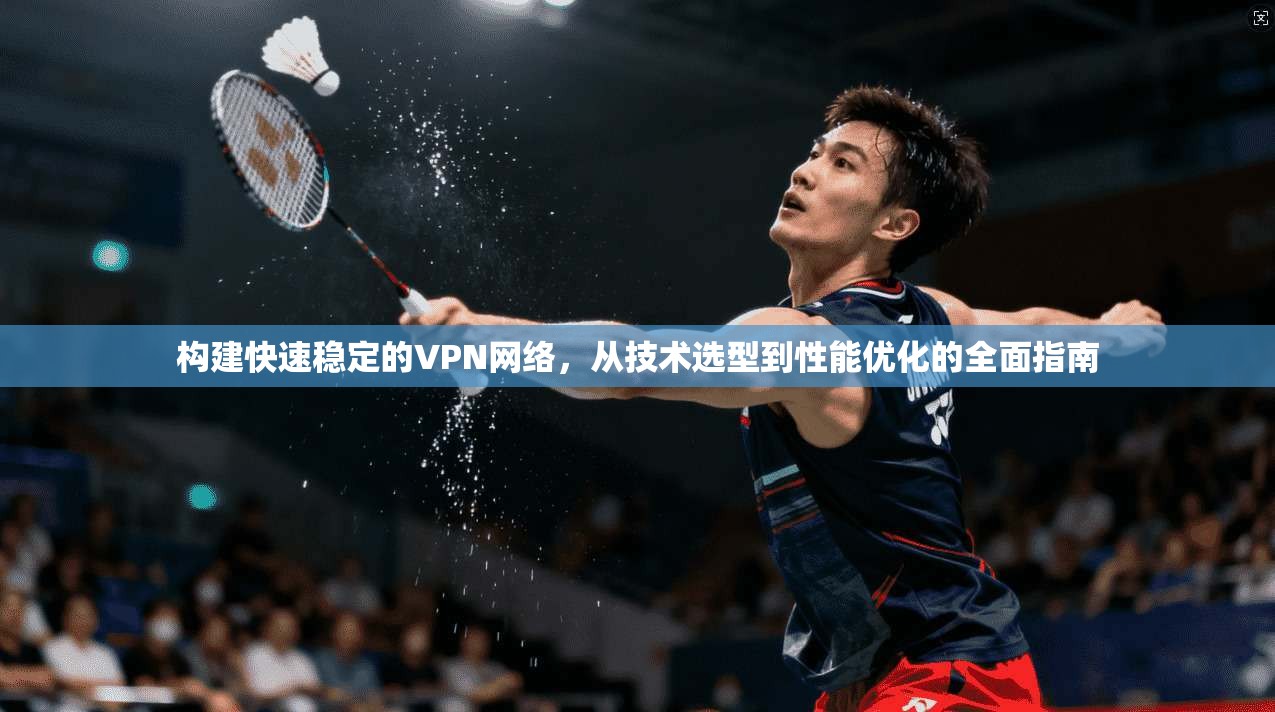 构建快速稳定的VPN网络，从技术选型到性能优化的全面指南