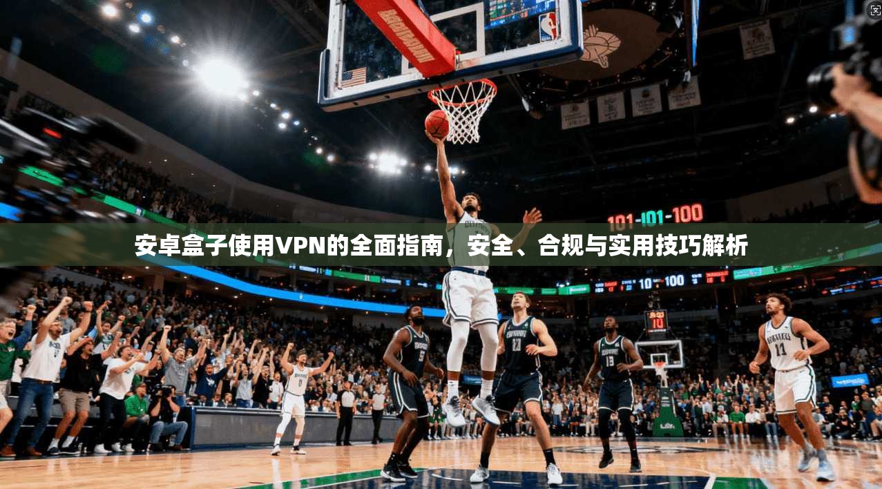 安卓盒子使用VPN的全面指南，安全、合规与实用技巧解析