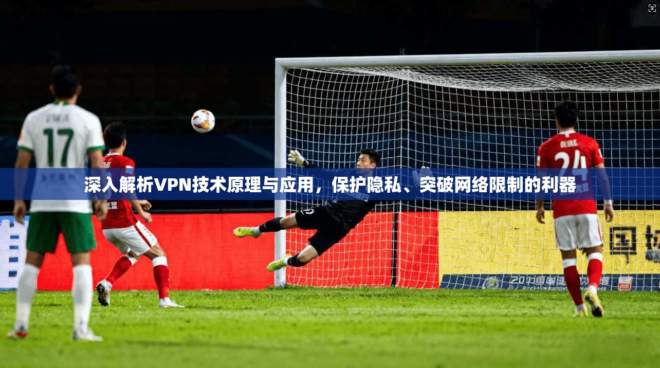深入解析VPN技术原理与应用，保护隐私、突破网络限制的利器