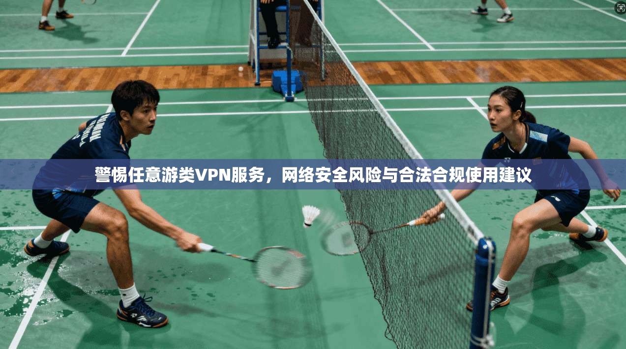 警惕任意游类VPN服务，网络安全风险与合法合规使用建议