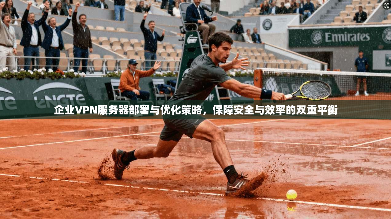企业VPN服务器部署与优化策略，保障安全与效率的双重平衡