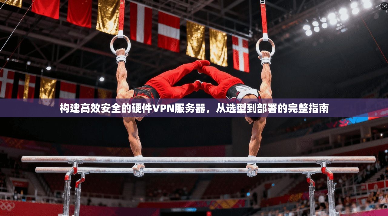构建高效安全的硬件VPN服务器，从选型到部署的完整指南
